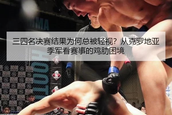三四名决赛结果为何总被轻视？从克罗地亚季军看赛事的鸡肋困境